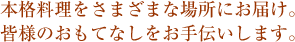 本格料理をさまざまな場所にお届け。皆様のおもてなしをお手伝いします。